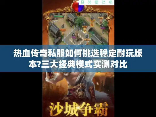 热血传奇私服如何挑选稳定耐玩版本?三大经典模式实测对比