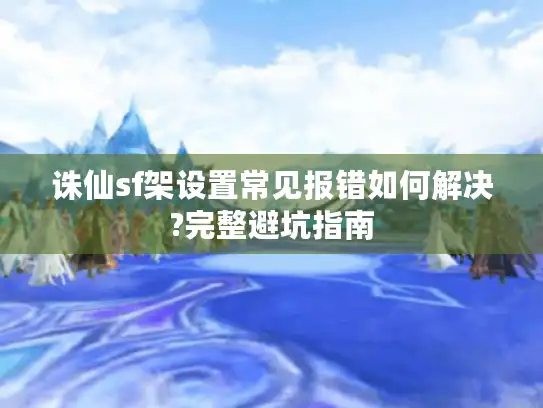 诛仙sf架设置常见报错如何解决?完整避坑指南