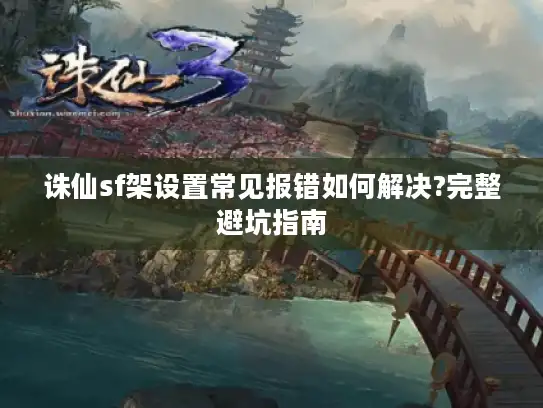 诛仙sf架设置常见报错如何解决?完整避坑指南 诛仙sf架设置常见报错如何解决?完整避坑指南
