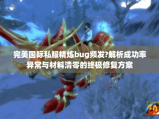 完美国际私服精炼bug频发?解析成功率异常与材料清零的终极修复方案 完美国际私服精炼bug频发?解析成功率异常与材料清零的终极修复方案