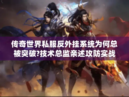 传奇世界私服反外挂系统为何总被突破?技术总监亲述攻防实战 传奇世界私服反外挂系统为何总被突破?技术总监亲述攻防实战