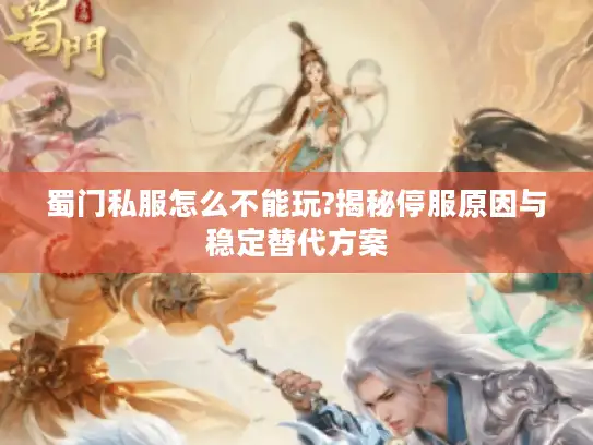 蜀门私服怎么不能玩?揭秘停服原因与稳定替代方案