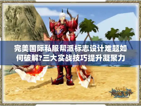 完美国际私服帮派标志设计难题如何破解?三大实战技巧提升凝聚力