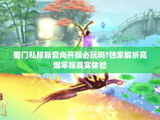 蜀门私服新爱尚开服必玩吗?独家解析高爆率服真实体验