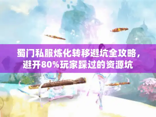 蜀门私服炼化转移避坑全攻略，避开80%玩家踩过的资源坑