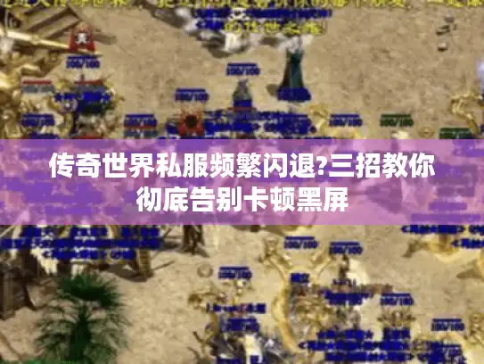 传奇世界私服频繁闪退?三招教你彻底告别卡顿黑屏