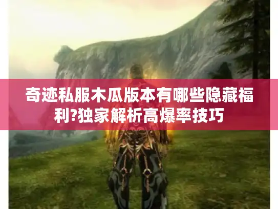 奇迹私服木瓜版本有哪些隐藏福利?独家解析高爆率技巧 奇迹私服木瓜版本有哪些隐藏福利?独家解析高爆率技巧