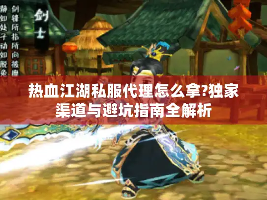 热血江湖私服代理怎么拿?独家渠道与避坑指南全解析 热血江湖私服代理怎么拿?独家渠道与避坑指南全解析