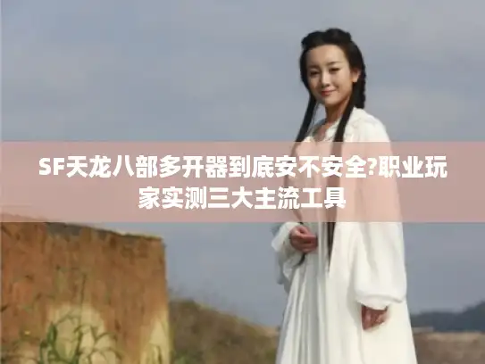 SF天龙八部多开器到底安不安全?职业玩家实测三大主流工具 SF天龙八部多开器到底安不安全?职业玩家实测三大主流工具