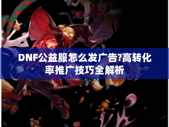 DNF公益服怎么发广告?高转化率推广技巧全解析 DNF公益服怎么发广告?高转化率推广技巧全解析