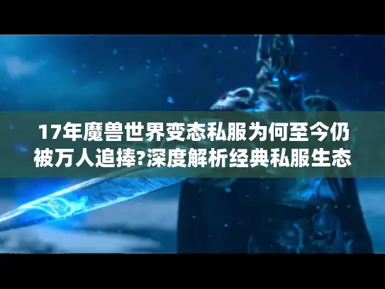 17年魔兽世界变态私服为何至今仍被万人追捧?深度解析经典私服生态 17年魔兽世界变态私服为何至今仍被万人追捧?深度解析经典私服生态