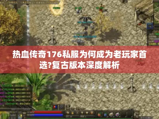 热血传奇176私服为何成为老玩家首选?复古版本深度解析