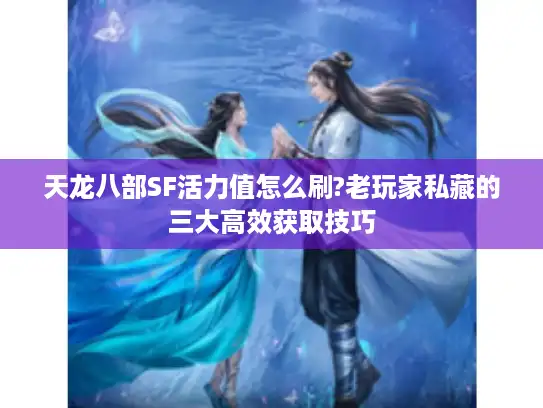 天龙八部SF活力值怎么刷?老玩家私藏的三大高效获取技巧
