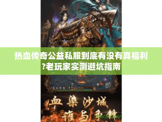 热血传奇公益私服到底有没有真福利?老玩家实测避坑指南