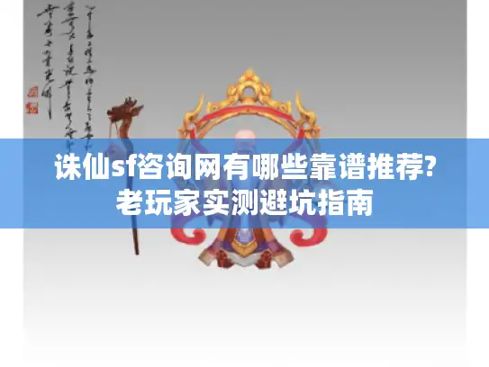 诛仙sf咨询网有哪些靠谱推荐?老玩家实测避坑指南