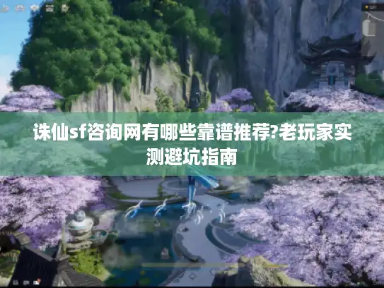 诛仙sf咨询网有哪些靠谱推荐?老玩家实测避坑指南