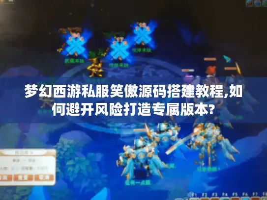 梦幻西游私服笑傲源码搭建教程,如何避开风险打造专属版本?