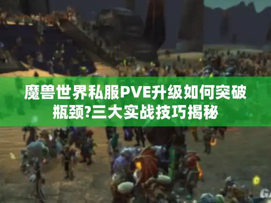 魔兽世界私服PVE升级如何突破瓶颈?三大实战技巧揭秘