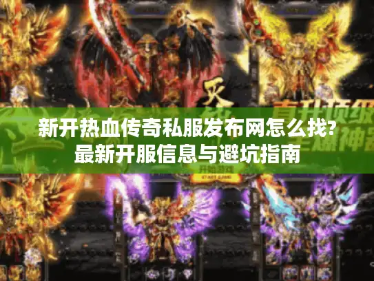 新开热血传奇私服发布网怎么找?最新开服信息与避坑指南 新开热血传奇私服发布网怎么找?最新开服信息与避坑指南
