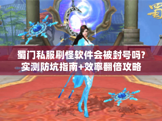 蜀门私服刷怪软件会被封号吗?实测防坑指南+效率翻倍攻略
