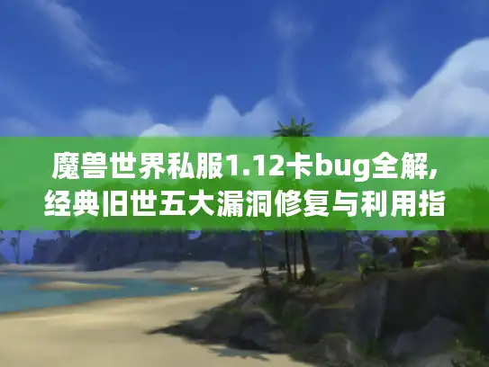 魔兽世界私服1.12卡bug全解,经典旧世五大漏洞修复与利用指南