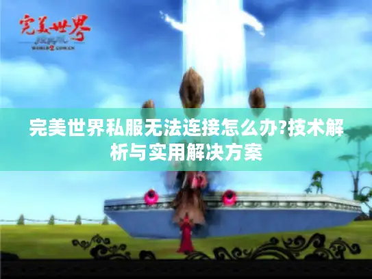 完美世界私服无法连接怎么办?技术解析与实用解决方案