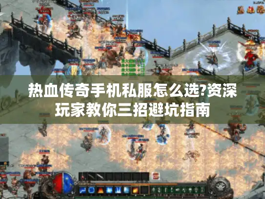 热血传奇手机私服怎么选?资深玩家教你三招避坑指南