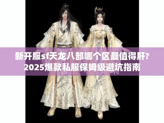 新开服sf天龙八部哪个区最值得肝?2025爆款私服保姆级避坑指南 新开服sf天龙八部哪个区最值得肝?2025爆款私服保姆级避坑指南