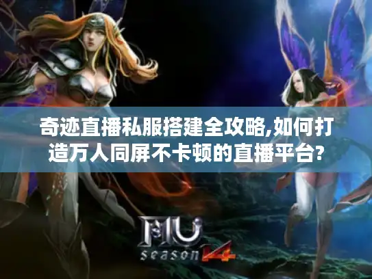 奇迹直播私服搭建全攻略,如何打造万人同屏不卡顿的直播平台?