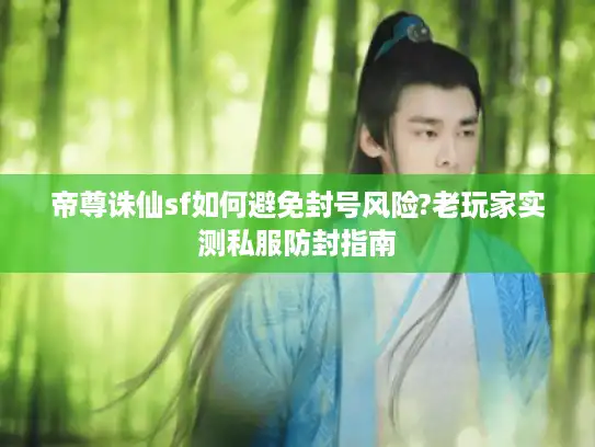 帝尊诛仙sf如何避免封号风险?老玩家实测私服防封指南 帝尊诛仙sf如何避免封号风险?老玩家实测私服防封指南
