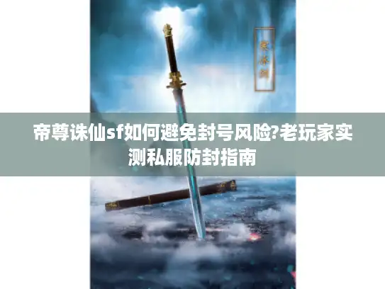 帝尊诛仙sf如何避免封号风险?老玩家实测私服防封指南 帝尊诛仙sf如何避免封号风险?老玩家实测私服防封指南