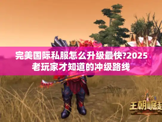 完美国际私服怎么升级最快?2025老玩家才知道的冲级路线