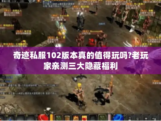 奇迹私服102版本真的值得玩吗?老玩家亲测三大隐藏福利