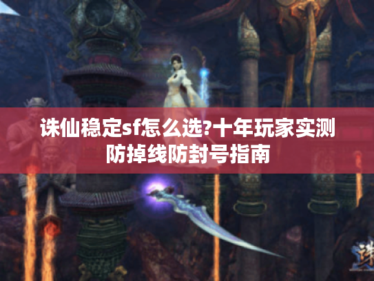 诛仙稳定sf怎么选?十年玩家实测防掉线防封号指南 诛仙稳定sf怎么选?十年玩家实测防掉线防封号指南