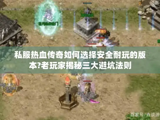 私服热血传奇如何选择安全耐玩的版本?老玩家揭秘三大避坑法则