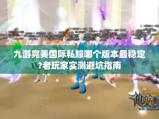 九游完美国际私服哪个版本最稳定?老玩家实测避坑指南