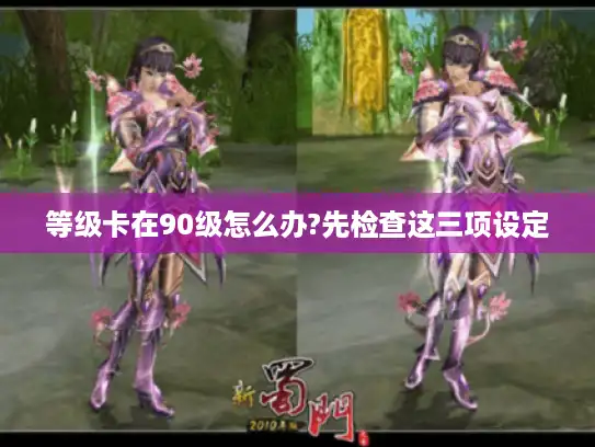 等级卡在90级怎么办?先检查这三项设定