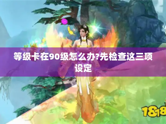 等级卡在90级怎么办?先检查这三项设定