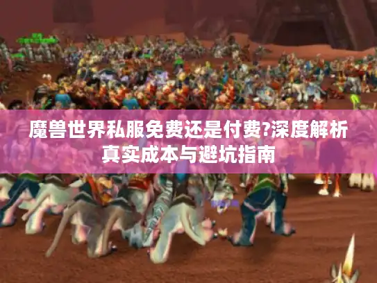 魔兽世界私服免费还是付费?深度解析真实成本与避坑指南