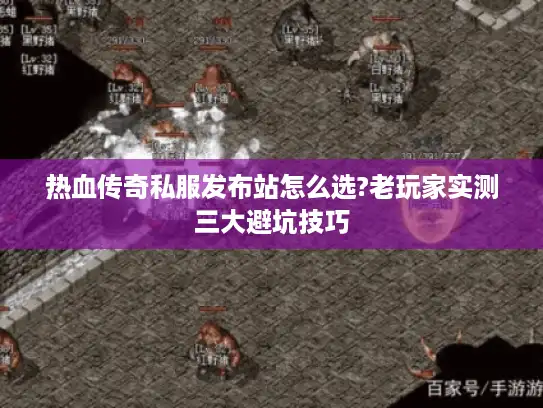 热血传奇私服发布站怎么选?老玩家实测三大避坑技巧