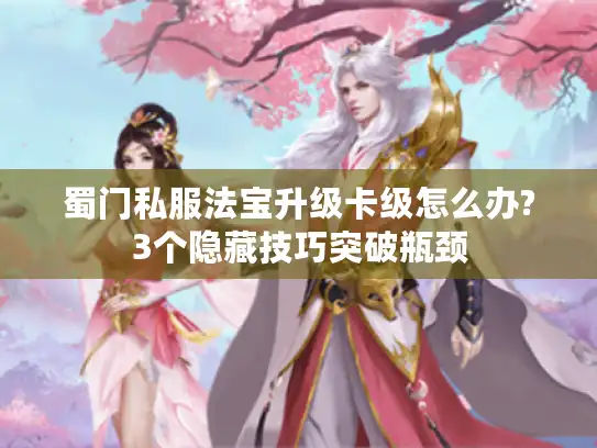 蜀门私服法宝升级卡级怎么办?3个隐藏技巧突破瓶颈