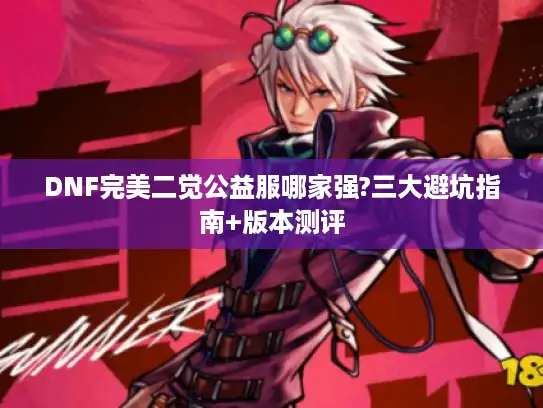 DNF完美二觉公益服哪家强?三大避坑指南+版本测评