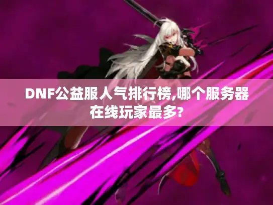 DNF公益服人气排行榜,哪个服务器在线玩家最多? DNF公益服人气排行榜,哪个服务器在线玩家最多?