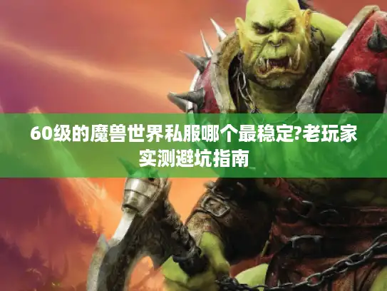 60级的魔兽世界私服哪个最稳定?老玩家实测避坑指南