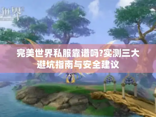 完美世界私服靠谱吗?实测三大避坑指南与安全建议