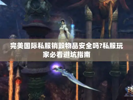 完美国际私服销毁物品安全吗?私服玩家必看避坑指南