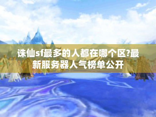 诛仙sf最多的人都在哪个区?最新服务器人气榜单公开