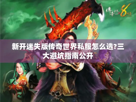 新开迷失版传奇世界私服怎么选?三大避坑指南公开
