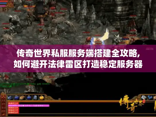 传奇世界私服服务端搭建全攻略,如何避开法律雷区打造稳定服务器?
