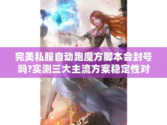 完美私服自动跑魔方脚本会封号吗?实测三大主流方案稳定性对比